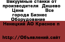 Вакуумные станки от производителя. Дешево › Цена ­ 150 000 - Все города Бизнес » Оборудование   . Ненецкий АО,Красное п.